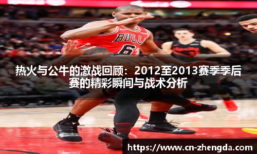 热火与公牛的激战回顾：2012至2013赛季季后赛的精彩瞬间与战术分析